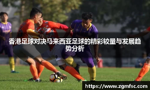 香港足球对决马来西亚足球的精彩较量与发展趋势分析